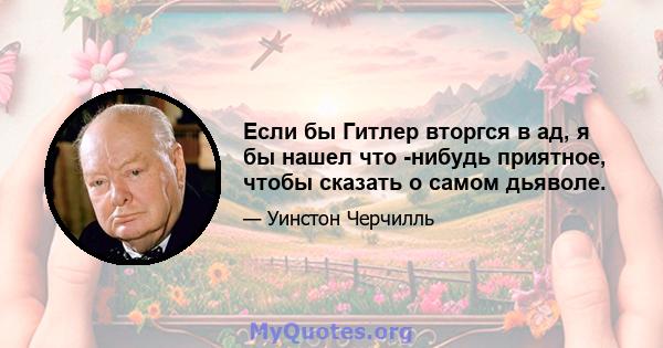 Если бы Гитлер вторгся в ад, я бы нашел что -нибудь приятное, чтобы сказать о самом дьяволе.