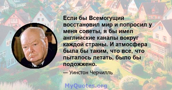 Если бы Всемогущий восстановил мир и попросил у меня советы, я бы имел английские каналы вокруг каждой страны. И атмосфера была бы таким, что все, что пыталось летать, было бы подожжено.