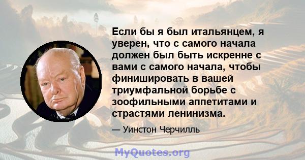 Если бы я был итальянцем, я уверен, что с самого начала должен был быть искренне с вами с самого начала, чтобы финишировать в вашей триумфальной борьбе с зоофильными аппетитами и страстями ленинизма.