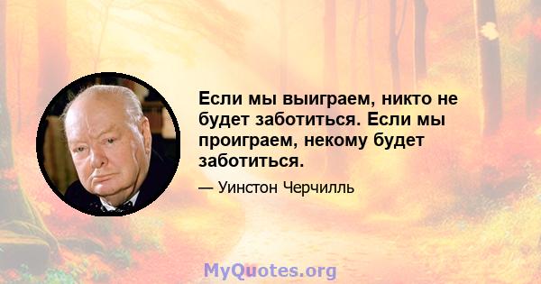 Если мы выиграем, никто не будет заботиться. Если мы проиграем, некому будет заботиться.