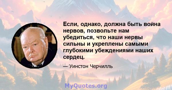 Если, однако, должна быть война нервов, позвольте нам убедиться, что наши нервы сильны и укреплены самыми глубокими убеждениями наших сердец.