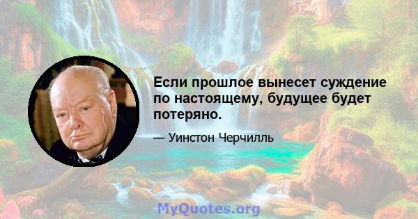 Если прошлое вынесет суждение по настоящему, будущее будет потеряно.