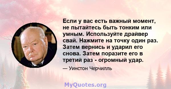 Если у вас есть важный момент, не пытайтесь быть тонким или умным. Используйте драйвер свай. Нажмите на точку один раз. Затем вернись и ударил его снова. Затем поразите его в третий раз - огромный удар.