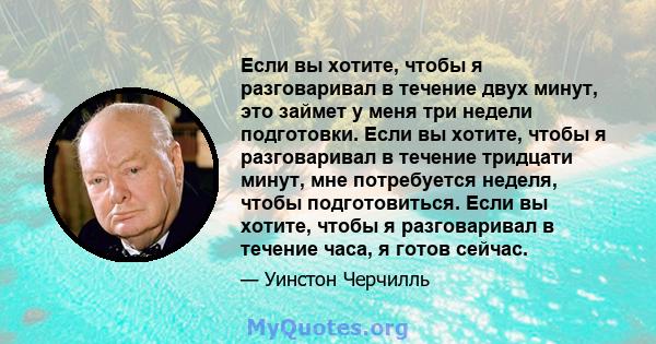 Если вы хотите, чтобы я разговаривал в течение двух минут, это займет у меня три недели подготовки. Если вы хотите, чтобы я разговаривал в течение тридцати минут, мне потребуется неделя, чтобы подготовиться. Если вы