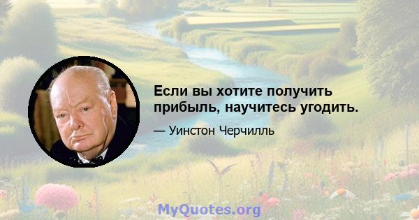 Если вы хотите получить прибыль, научитесь угодить.