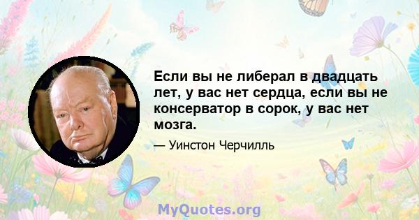 Если вы не либерал в двадцать лет, у вас нет сердца, если вы не консерватор в сорок, у вас нет мозга.