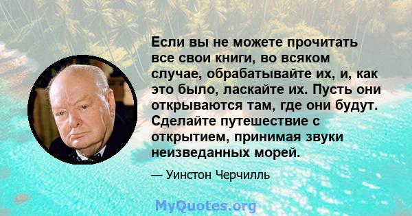 Если вы не можете прочитать все свои книги, во всяком случае, обрабатывайте их, и, как это было, ласкайте их. Пусть они открываются там, где они будут. Сделайте путешествие с открытием, принимая звуки неизведанных морей.