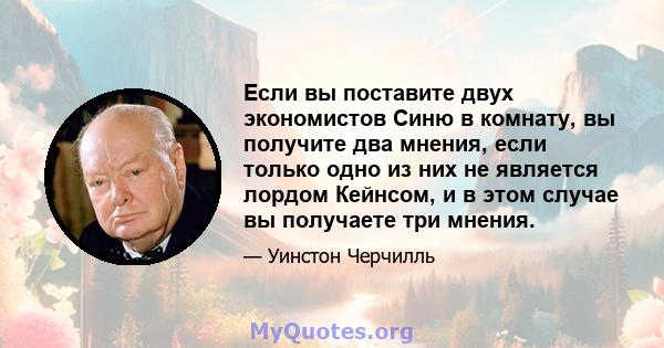 Если вы поставите двух экономистов Синю в комнату, вы получите два мнения, если только одно из них не является лордом Кейнсом, и в этом случае вы получаете три мнения.