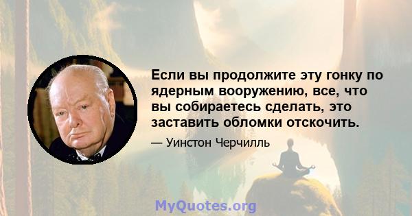 Если вы продолжите эту гонку по ядерным вооружению, все, что вы собираетесь сделать, это заставить обломки отскочить.