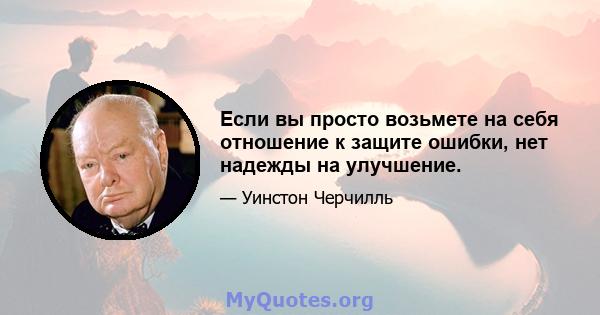 Если вы просто возьмете на себя отношение к защите ошибки, нет надежды на улучшение.