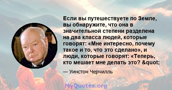 Если вы путешествуете по Земле, вы обнаружите, что она в значительной степени разделена на два класса людей, которые говорят: «Мне интересно, почему такое и то, что это сделано», и люди, которые говорят: «Теперь, кто