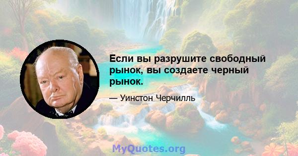 Если вы разрушите свободный рынок, вы создаете черный рынок.