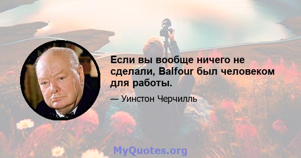 Если вы вообще ничего не сделали, Balfour был человеком для работы.