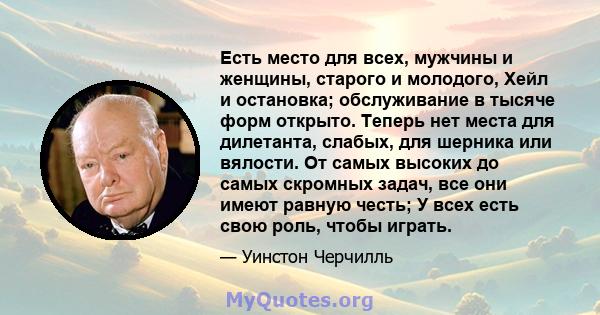 Есть место для всех, мужчины и женщины, старого и молодого, Хейл и остановка; обслуживание в тысяче форм открыто. Теперь нет места для дилетанта, слабых, для шерника или вялости. От самых высоких до самых скромных