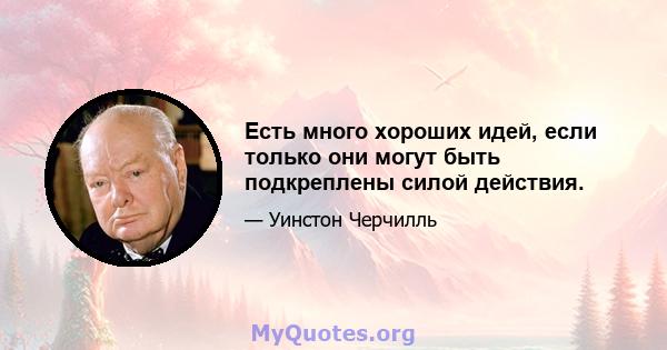 Есть много хороших идей, если только они могут быть подкреплены силой действия.