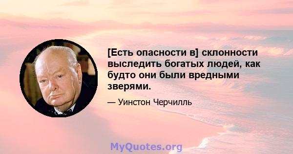 [Есть опасности в] склонности выследить богатых людей, как будто они были вредными зверями.