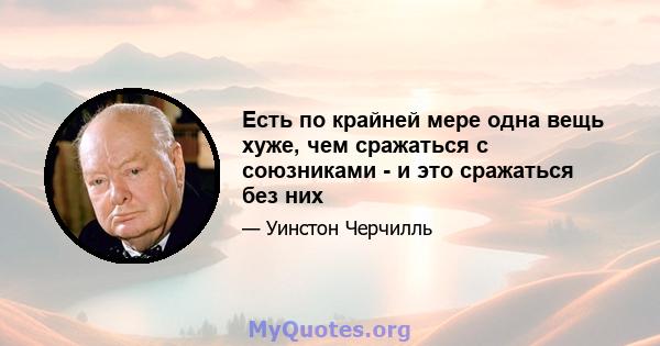 Есть по крайней мере одна вещь хуже, чем сражаться с союзниками - и это сражаться без них