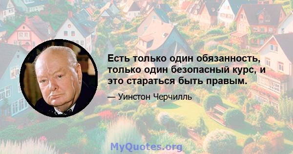 Есть только один обязанность, только один безопасный курс, и это стараться быть правым.