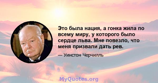 Это была нация, а гонка жила по всему миру, у которого было сердце льва. Мне повезло, что меня призвали дать рев.