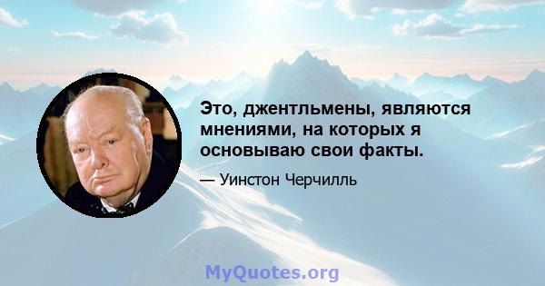 Это, джентльмены, являются мнениями, на которых я основываю свои факты.