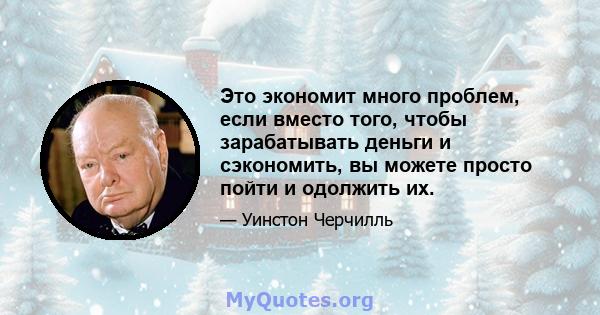 Это экономит много проблем, если вместо того, чтобы зарабатывать деньги и сэкономить, вы можете просто пойти и одолжить их.