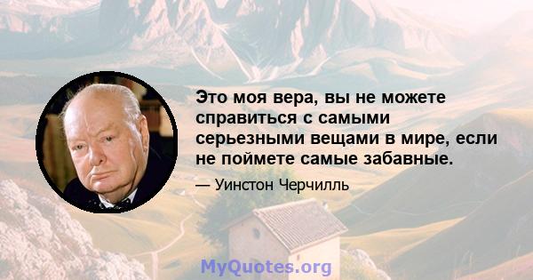 Это моя вера, вы не можете справиться с самыми серьезными вещами в мире, если не поймете самые забавные.