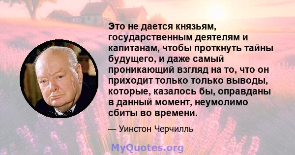 Это не дается князьям, государственным деятелям и капитанам, чтобы проткнуть тайны будущего, и даже самый проникающий взгляд на то, что он приходит только только выводы, которые, казалось бы, оправданы в данный момент,