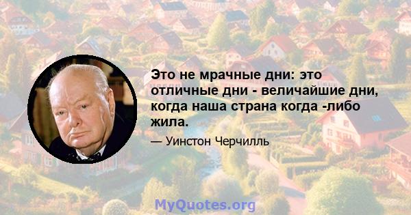 Это не мрачные дни: это отличные дни - величайшие дни, когда наша страна когда -либо жила.