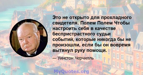 Это не открыто для прохладного свидетеля. Полем Полем Чтобы настроить себя в качестве беспристрастного судьи событий, которые никогда бы не произошли, если бы он вовремя вытянул руку помощи.