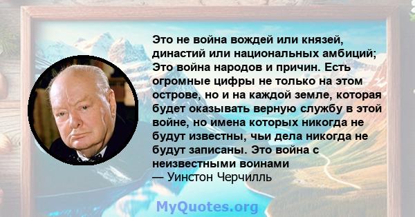 Это не война вождей или князей, династий или национальных амбиций; Это война народов и причин. Есть огромные цифры не только на этом острове, но и на каждой земле, которая будет оказывать верную службу в этой войне, но