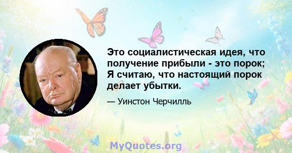 Это социалистическая идея, что получение прибыли - это порок; Я считаю, что настоящий порок делает убытки.