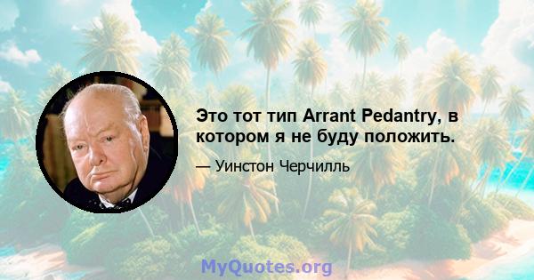 Это тот тип Arrant Pedantry, в котором я не буду положить.