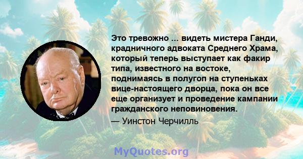 Это тревожно ... видеть мистера Ганди, крадничного адвоката Среднего Храма, который теперь выступает как факир типа, известного на востоке, поднимаясь в полугоп на ступеньках вице-настоящего дворца, пока он все еще