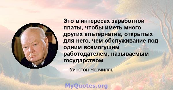 Это в интересах заработной платы, чтобы иметь много других альтернатив, открытых для него, чем обслуживание под одним всемогущим работодателем, называемым государством