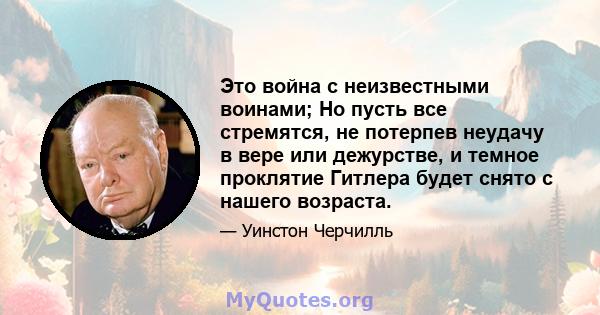 Это война с неизвестными воинами; Но пусть все стремятся, не потерпев неудачу в вере или дежурстве, и темное проклятие Гитлера будет снято с нашего возраста.