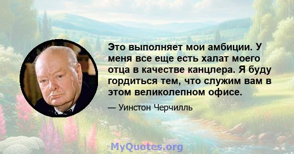 Это выполняет мои амбиции. У меня все еще есть халат моего отца в качестве канцлера. Я буду гордиться тем, что служим вам в этом великолепном офисе.