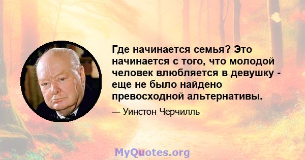 Где начинается семья? Это начинается с того, что молодой человек влюбляется в девушку - еще не было найдено превосходной альтернативы.