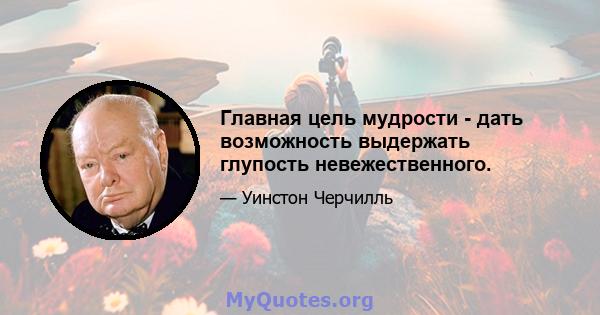 Главная цель мудрости - дать возможность выдержать глупость невежественного.