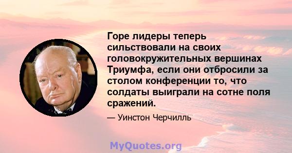 Горе лидеры теперь сильствовали на своих головокружительных вершинах Триумфа, если они отбросили за столом конференции то, что солдаты выиграли на сотне поля сражений.