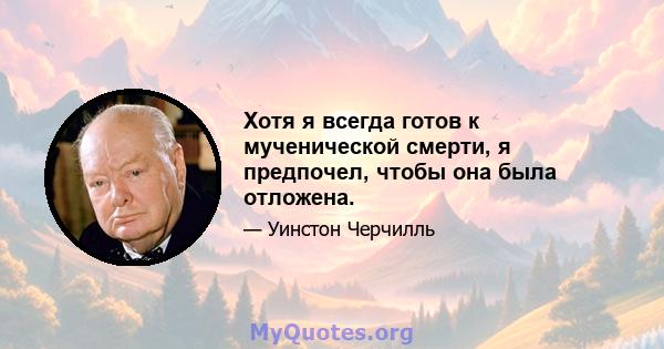 Хотя я всегда готов к мученической смерти, я предпочел, чтобы она была отложена.