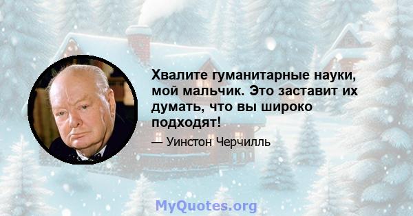 Хвалите гуманитарные науки, мой мальчик. Это заставит их думать, что вы широко подходят!