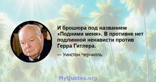 И брошюра под названием «Подними меня». В противне нет подлинной ненависти против Герра Гитлера.