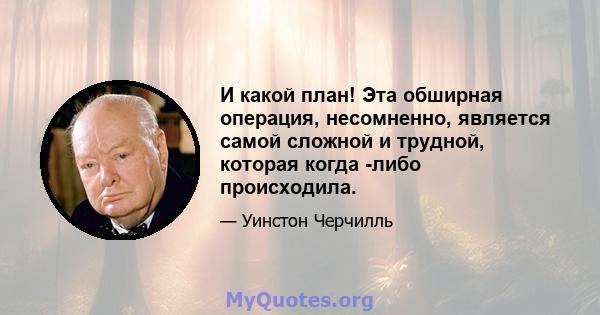 И какой план! Эта обширная операция, несомненно, является самой сложной и трудной, которая когда -либо происходила.