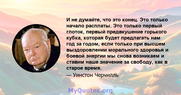 И не думайте, что это конец. Это только начало расплаты. Это только первый глоток, первый предвкушение горького кубка, которая будет предлагать нам год за годом, если только при высшем выздоровлении морального здоровья