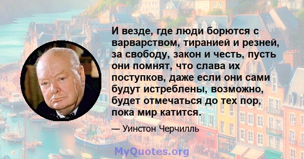 И везде, где люди борются с варварством, тиранией и резней, за свободу, закон и честь, пусть они помнят, что слава их поступков, даже если они сами будут истреблены, возможно, будет отмечаться до тех пор, пока мир