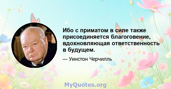 Ибо с приматом в силе также присоединяется благоговение, вдохновляющая ответственность в будущем.