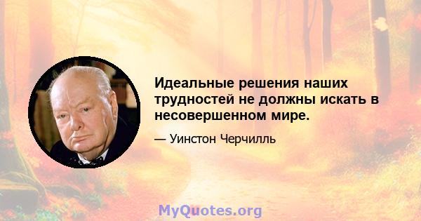 Идеальные решения наших трудностей не должны искать в несовершенном мире.