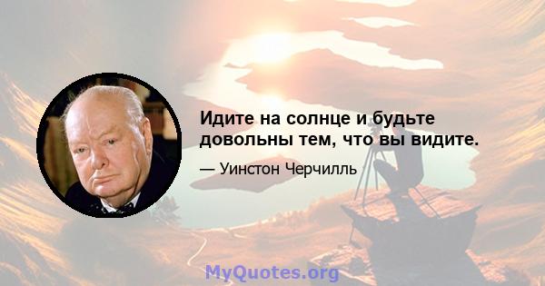 Идите на солнце и будьте довольны тем, что вы видите.