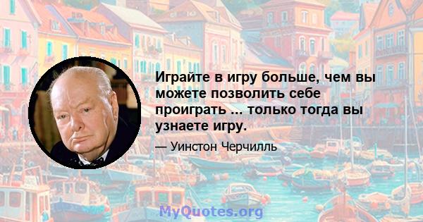 Играйте в игру больше, чем вы можете позволить себе проиграть ... только тогда вы узнаете игру.