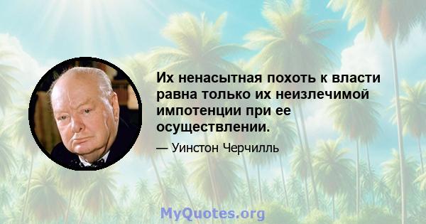 Их ненасытная похоть к власти равна только их неизлечимой импотенции при ее осуществлении.